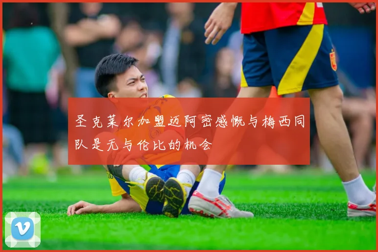 圣克莱尔加盟迈阿密感慨与梅西同队是无与伦比的机会