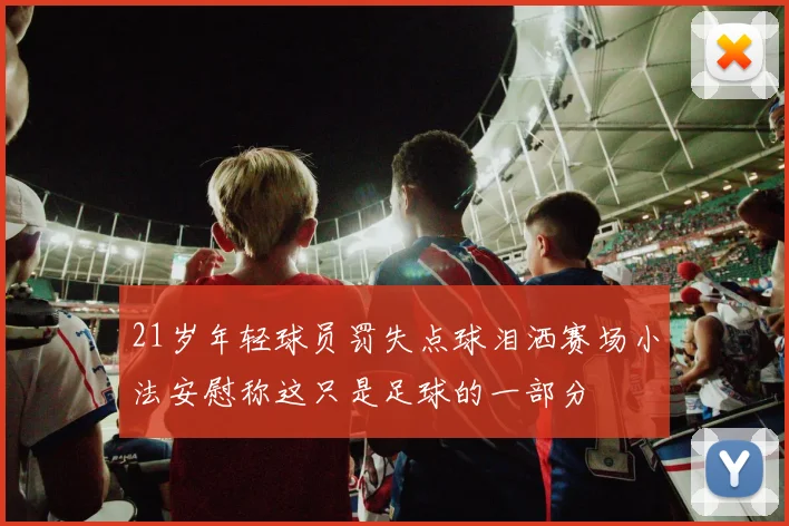 21岁年轻球员罚失点球泪洒赛场小法安慰称这只是足球的一部分
