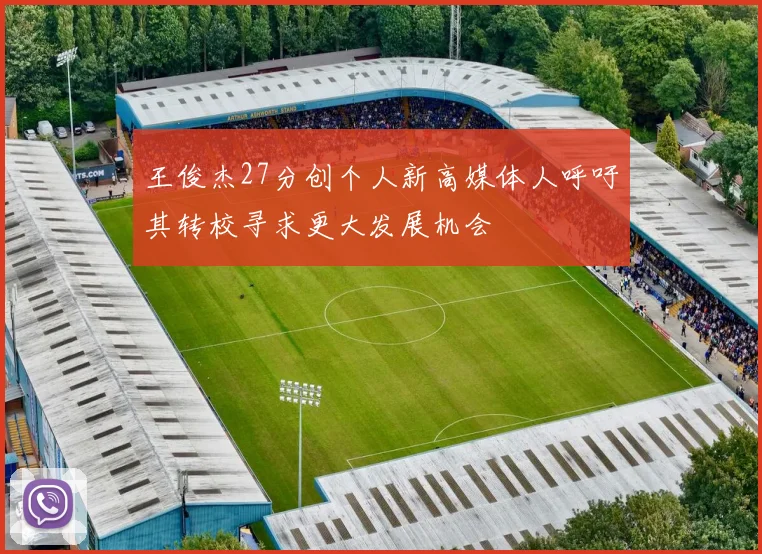 王俊杰27分创个人新高媒体人呼吁其转校寻求更大发展机会
