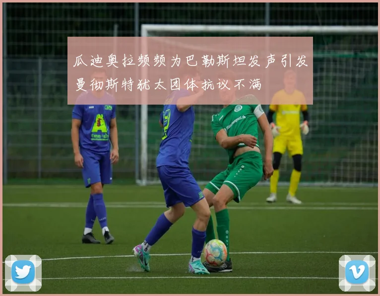 瓜迪奥拉频频为巴勒斯坦发声引发曼彻斯特犹太团体抗议不满