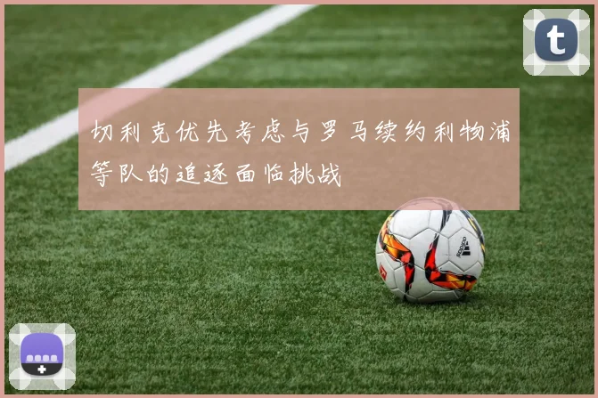 切利克优先考虑与罗马续约利物浦等队的追逐面临挑战