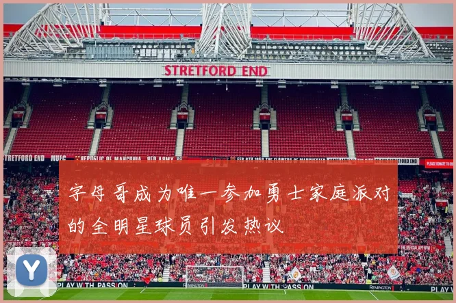 字母哥成为唯一参加勇士家庭派对的全明星球员引发热议