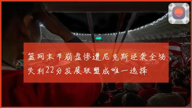 篮网末节崩盘惨遭尼克斯逆袭全场失利22分发展联盟成唯一选择