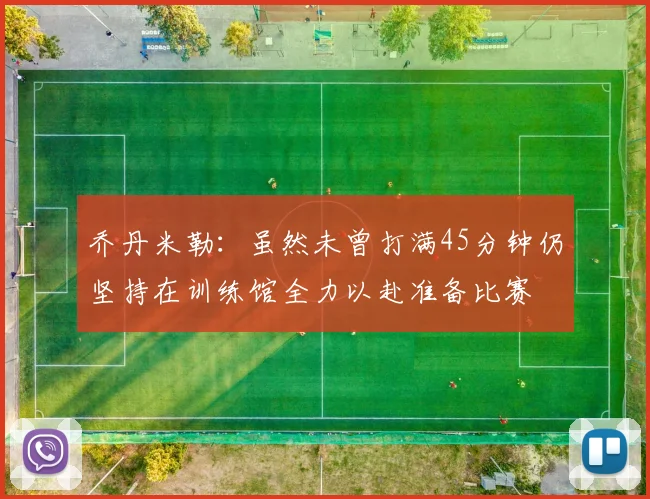 乔丹米勒：虽然未曾打满45分钟仍坚持在训练馆全力以赴准备比赛