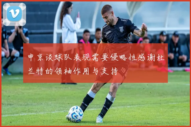 申京谈球队表现需要侵略性感谢杜兰特的领袖作用与支持