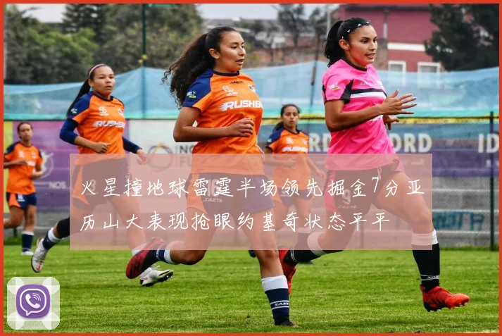 火星撞地球雷霆半场领先掘金7分亚历山大表现抢眼约基奇状态平平